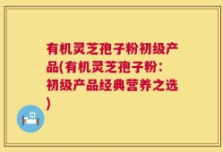 有机灵芝孢子粉初级产品(有机灵芝孢子粉：初级产品经典营养之选)