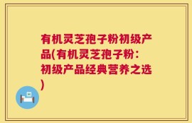 有机灵芝孢子粉初级产品(有机灵芝孢子粉：初级产品经典营养之选)