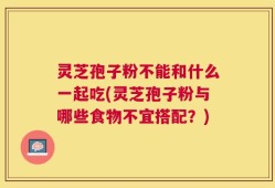灵芝孢子粉不能和什么一起吃(灵芝孢子粉与哪些食物不宜搭配？)