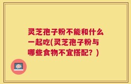 灵芝孢子粉不能和什么一起吃(灵芝孢子粉与哪些食物不宜搭配？)