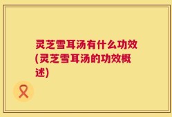 灵芝雪耳汤有什么功效(灵芝雪耳汤的功效概述)