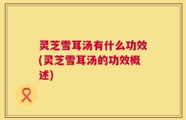 灵芝雪耳汤有什么功效(灵芝雪耳汤的功效概述)