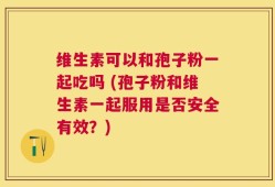 维生素可以和孢子粉一起吃吗 (孢子粉和维生素一起服用是否安全有效？)