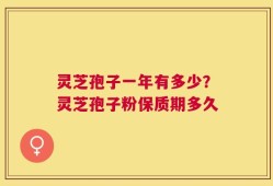 灵芝孢子一年有多少？灵芝孢子粉保质期多久