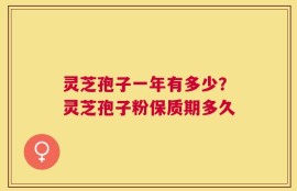 灵芝孢子一年有多少？灵芝孢子粉保质期多久