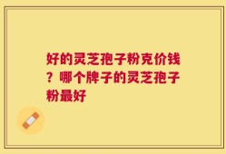 好的灵芝孢子粉克价钱？哪个牌子的灵芝孢子粉最好