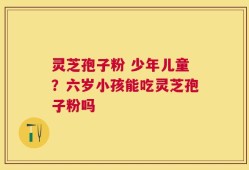 灵芝孢子粉 少年儿童？六岁小孩能吃灵芝孢子粉吗