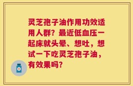 灵芝孢子油作用功效适用人群？最近低血压一起床就头晕、想吐，想试一下吃灵芝孢子油，有效果吗？