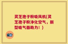 灵芝孢子粉吸风机(灵芝孢子粉净化空气，新型吸气器助力！)