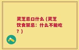 灵芝忌口什么 (灵芝饮食禁忌：什么不能吃？)