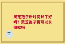 灵芝孢子粉时间长了好吗？灵芝孢子粉可以长期吃吗