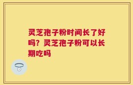灵芝孢子粉时间长了好吗？灵芝孢子粉可以长期吃吗