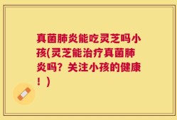 真菌肺炎能吃灵芝吗小孩(灵芝能治疗真菌肺炎吗？关注小孩的健康！)