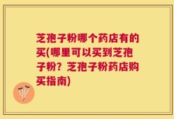 芝孢子粉哪个药店有的买(哪里可以买到芝孢子粉？芝孢子粉药店购买指南)