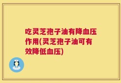 吃灵芝孢子油有降血压作用(灵芝孢子油可有效降低血压)