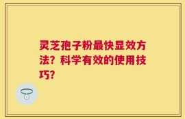 灵芝孢子粉最快显效方法？科学有效的使用技巧？