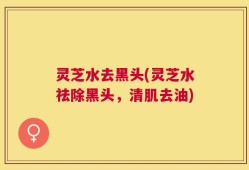 灵芝水去黑头(灵芝水祛除黑头，清肌去油)