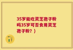 35岁能吃灵芝孢子粉吗35岁可否食用灵芝孢子粉？)