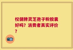 权健牌灵芝孢子粉胶囊好吗？消费者真实评价？