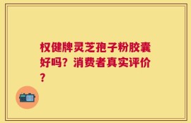 权健牌灵芝孢子粉胶囊好吗？消费者真实评价？