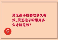 灵芝孢子粉要吃多久有效_灵芝孢子粉服用多久才能见效？