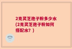 2克灵芝孢子粉多少水(2克灵芝孢子粉如何搭配水？)