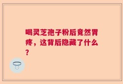 喝灵芝孢子粉后竟然胃疼，这背后隐藏了什么？