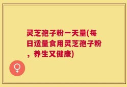 灵芝孢子粉一天量(每日适量食用灵芝孢子粉，养生又健康)