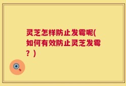 灵芝怎样防止发霉呢(如何有效防止灵芝发霉？)