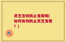 灵芝怎样防止发霉呢(如何有效防止灵芝发霉？)