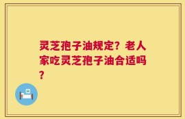 灵芝孢子油规定？老人家吃灵芝孢子油合适吗？