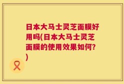 日本大马士灵芝面膜好用吗(日本大马士灵芝面膜的使用效果如何？)