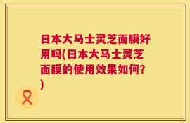 日本大马士灵芝面膜好用吗(日本大马士灵芝面膜的使用效果如何？)