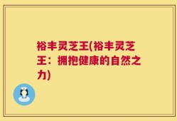 裕丰灵芝王(裕丰灵芝王：拥抱健康的自然之力)
