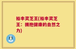 裕丰灵芝王(裕丰灵芝王：拥抱健康的自然之力)