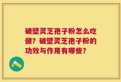 破壁灵芝孢子粉怎么吃健？破壁灵芝孢子粉的功效与作用有哪些？