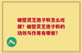 破壁灵芝孢子粉怎么吃健？破壁灵芝孢子粉的功效与作用有哪些？