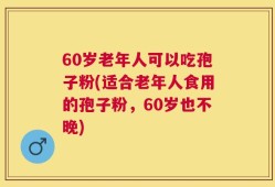 60岁老年人可以吃孢子粉(适合老年人食用的孢子粉，60岁也不晚)