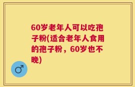 60岁老年人可以吃孢子粉(适合老年人食用的孢子粉，60岁也不晚)