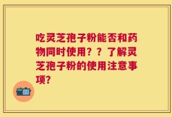 吃灵芝孢子粉能否和药物同时使用？？了解灵芝孢子粉的使用注意事项？
