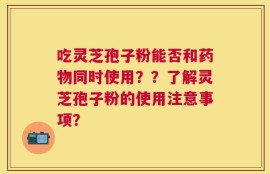 吃灵芝孢子粉能否和药物同时使用？？了解灵芝孢子粉的使用注意事项？