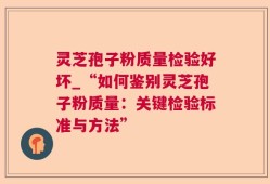 灵芝孢子粉质量检验好坏_“如何鉴别灵芝孢子粉质量：关键检验标准与方法”