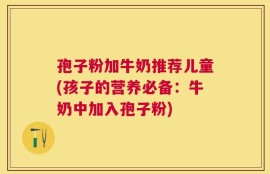 孢子粉加牛奶推荐儿童(孩子的营养必备：牛奶中加入孢子粉)