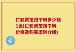仁和灵芝孢子粉多少钱1盒(仁和灵芝孢子粉价格及购买渠道介绍)