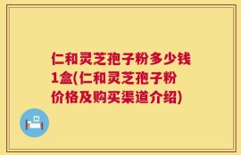 仁和灵芝孢子粉多少钱1盒(仁和灵芝孢子粉价格及购买渠道介绍)