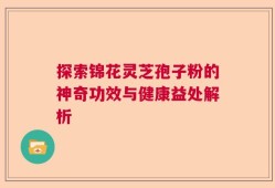 探索锦花灵芝孢子粉的神奇功效与健康益处解析