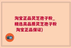 淘宝正品灵芝孢子粉_精选高品质灵芝孢子粉 淘宝正品保证)