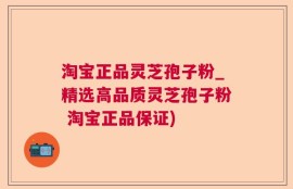 淘宝正品灵芝孢子粉_精选高品质灵芝孢子粉 淘宝正品保证)
