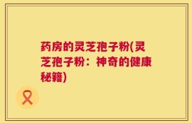 药房的灵芝孢子粉(灵芝孢子粉：神奇的健康秘籍)