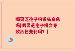 喝灵芝孢子粉舌头变色吗(喝灵芝孢子粉会导致舌色变化吗？)
